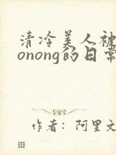 清冷美人被caonong的日常