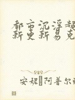 都市沉浮超前最新更新易克1