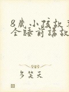 8岁小孩故事大全睡前讲故事