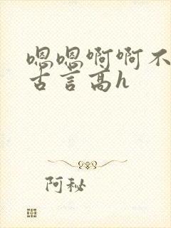 嗯嗯啊啊不要了古言高h