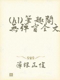 (hl)笔趣阁无弹窗全文阅读