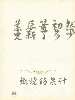 叶辰萧初然最快更新了多少章