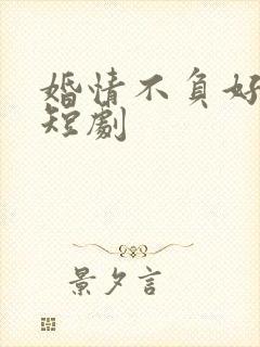 婚情不负好时光短剧