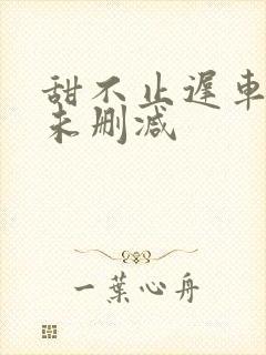 甜不止迟车浴室未删减