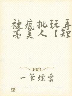 被疯批玩弄的漂亮美人【短篇合集