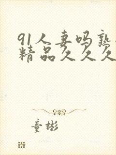 91人妻吗熟女精品久久久