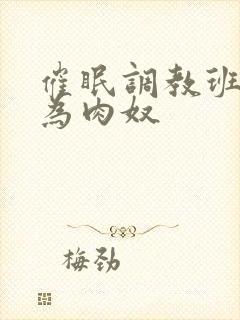 催眠调教班花成为肉奴