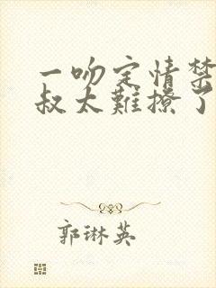 一吻定情禁欲小叔太难撩了