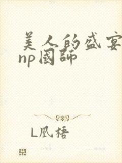 美人的盛宴双性np国师