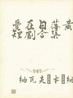 爱在日落黄昏后短剧合集