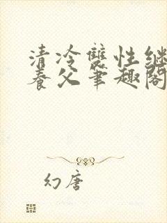 清冷双性继子丑养父笔趣阁