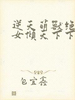 逆天萌兽绝世妖女倾天下下载