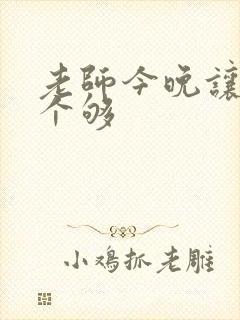 老师今晚让你爽个够