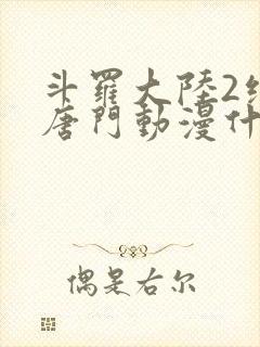 斗罗大陆2绝世唐门动漫什么时候完结