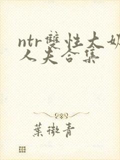 ntr双性大奶人夫合集