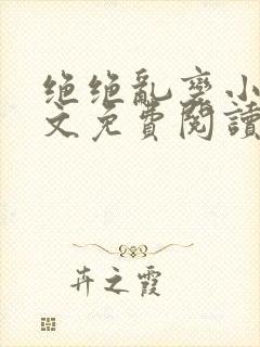 绝绝乱变小说全文免费阅读最新章节