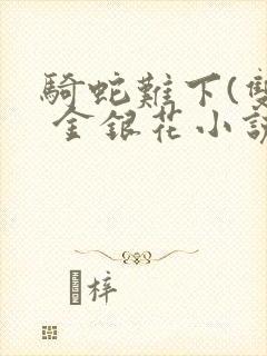 骑蛇难下(双) 金银花小说免费阅读