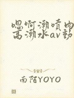 嗯啊潮喷肉失禁高潮水av动漫