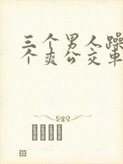 三个男人躁我一个爽公交车上