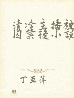 清冷主播被疯批囚禁后小说