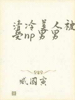 清冷美人被迫承受np男男