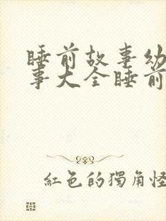 睡前故事幼儿故事大全睡前小故事