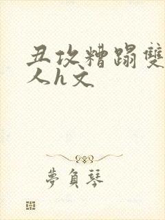 丑攻糟蹋双性美人h文