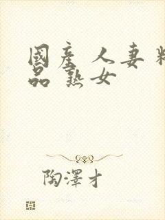 国产 人妻 精品 熟女