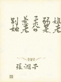 别惹柔弱姐姐,她老公是老婆奴在线