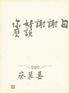 你好谢谢日语怎么说