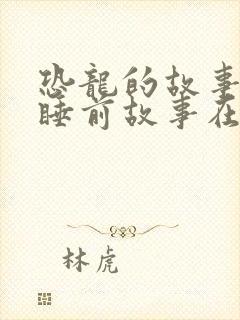 恐龙的故事儿童睡前故事在线听