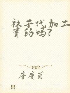 袜子代加工是真实的吗?