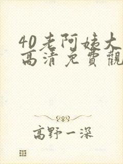 40老阿姨大人高清免费观看电视剧