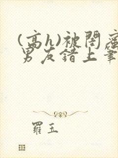 (高h)被闺蜜男友错上笔趣阁