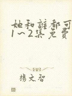 她和谁都可以做1～2集免费观看动漫