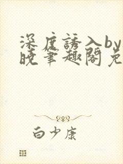 深度诱入by欲晓笔趣阁免费阅读小说
