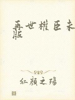 再世权臣未删减版