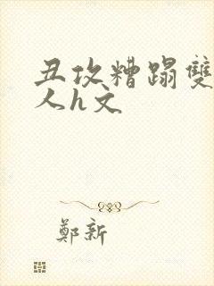 丑攻糟蹋双性美人h文