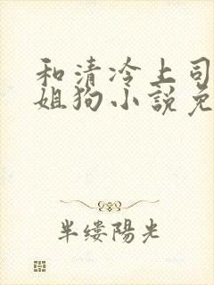 和清冷上司成了姐狗小说免费阅读无弹窗封面