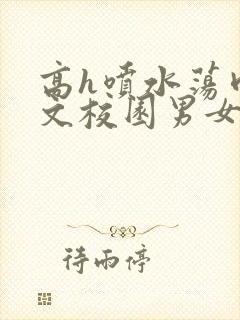 高h喷水荡肉欲文校园男女