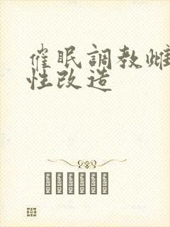 催眠调教雌堕双性改造