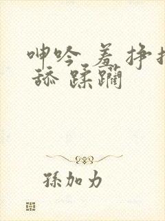 呻吟 羞 挣扎 舔 蹂躏