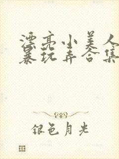 漂亮小美人被粗暴玩弄合集