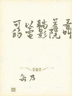 可以躺着看电影的电影院叫什么封面