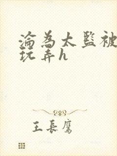 沦为太监被调教玩弄h