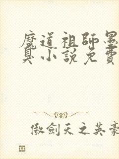 魔道祖师墨香铜臭小说免费阅读无弹窗