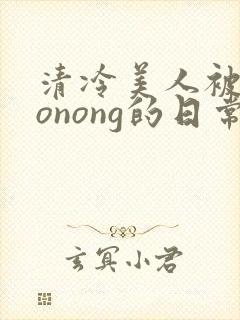 清冷美人被caonong的日常