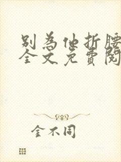 别为他折腰小说全文免费阅读无弹窗