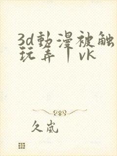 3d动漫被触手玩弄丨vk