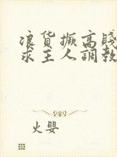 浪货撅高贱屁股求主人调教小说